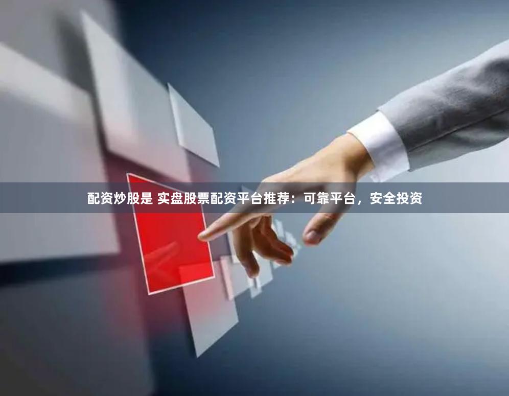 配资炒股是 实盘股票配资平台推荐：可靠平台，安全投资