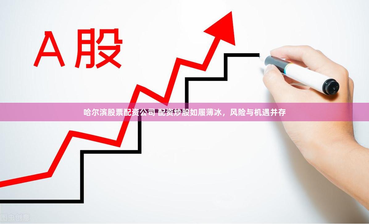 哈尔滨股票配资公司 配资炒股如履薄冰,风险与机遇并存