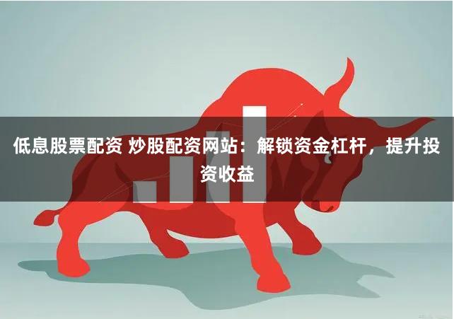 低息股票配资 炒股配资网站:解锁资金杠杆,提升投资收益
