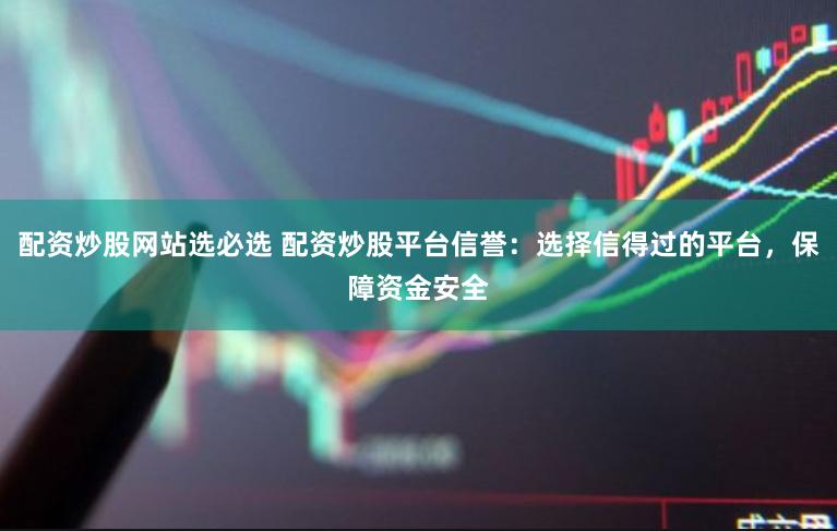 配资炒股网站选必选 配资炒股平台信誉:选择信得过的平台,保障资金安全