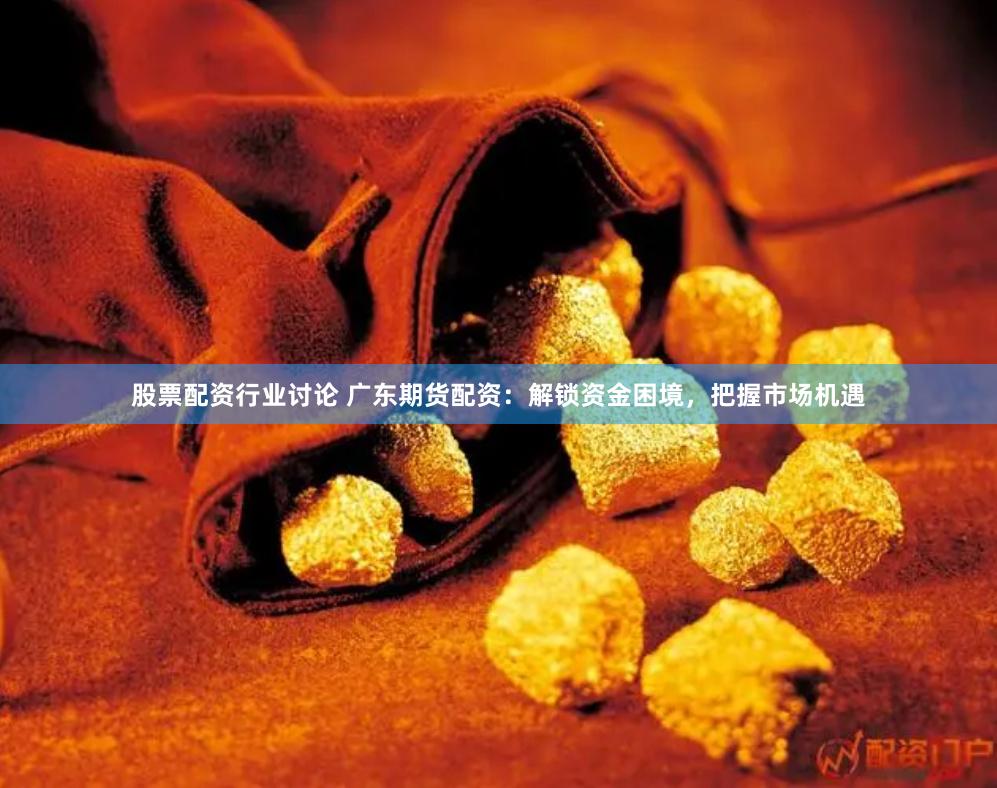 股票配资行业讨论 广东期货配资:解锁资金困境,把握市场机遇