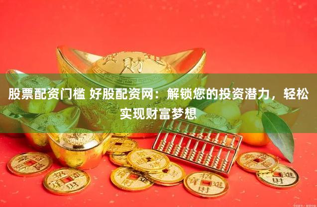 股票配资门槛 好股配资网:解锁您的投资潜力,轻松实现财富梦想