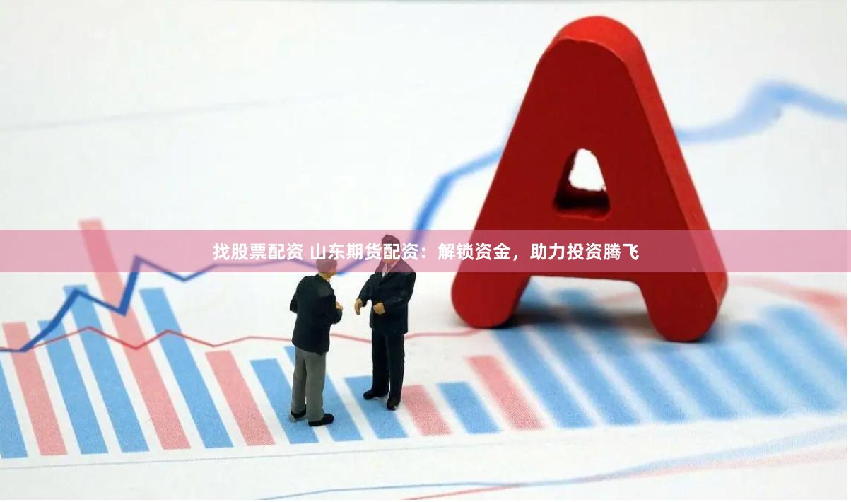 找股票配资 山东期货配资:解锁资金,助力投资腾飞