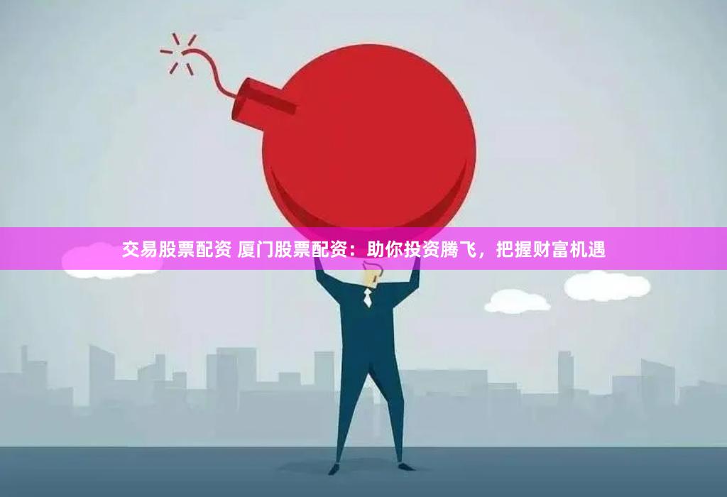 交易股票配资 厦门股票配资:助你投资腾飞,把握财富机遇
