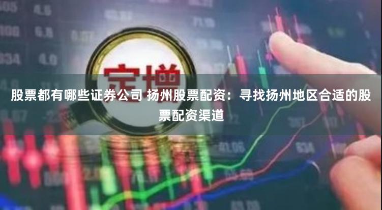 股票都有哪些证券公司 扬州股票配资：寻找扬州地区合适的股票配资渠道
