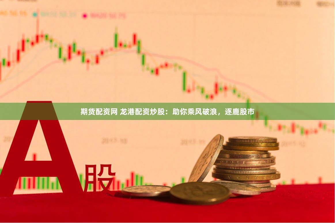 期货配资网 龙港配资炒股：助你乘风破浪，逐鹿股市