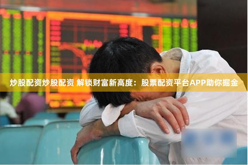 炒股配资炒股配资 解锁财富新高度：股票配资平台APP助你掘金