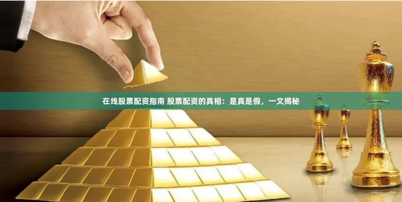 在线股票配资指南 股票配资的真相：是真是假，一文揭秘
