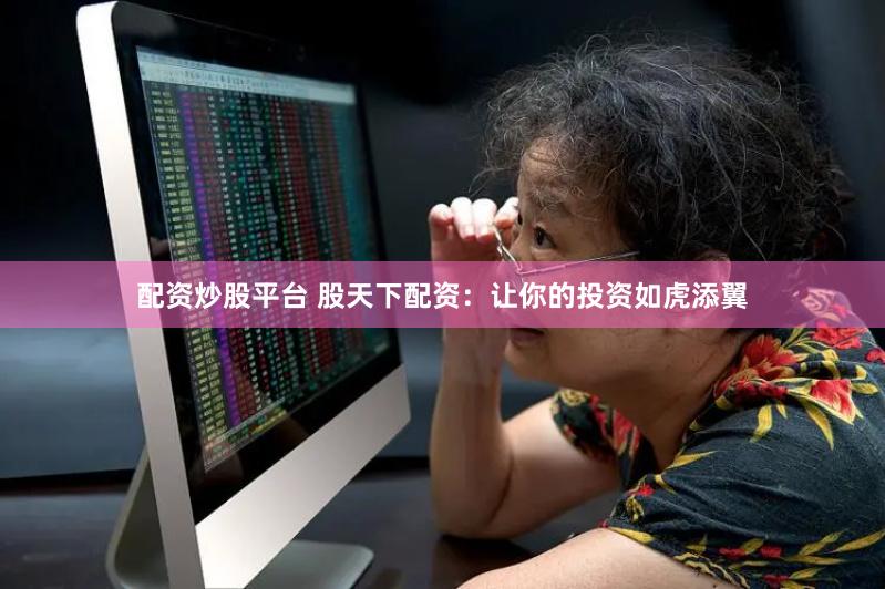 配资炒股平台 股天下配资：让你的投资如虎添翼