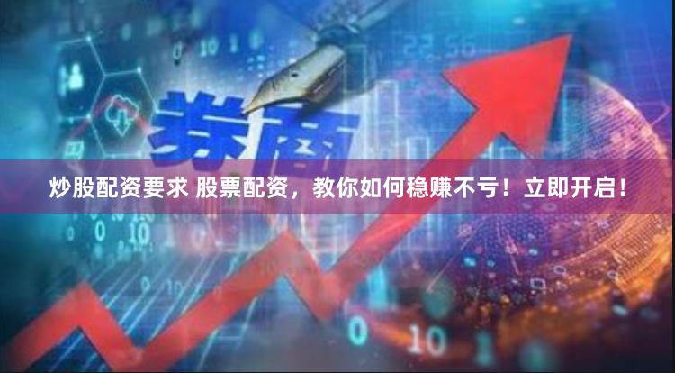 炒股配资要求 股票配资，教你如何稳赚不亏！立即开启！