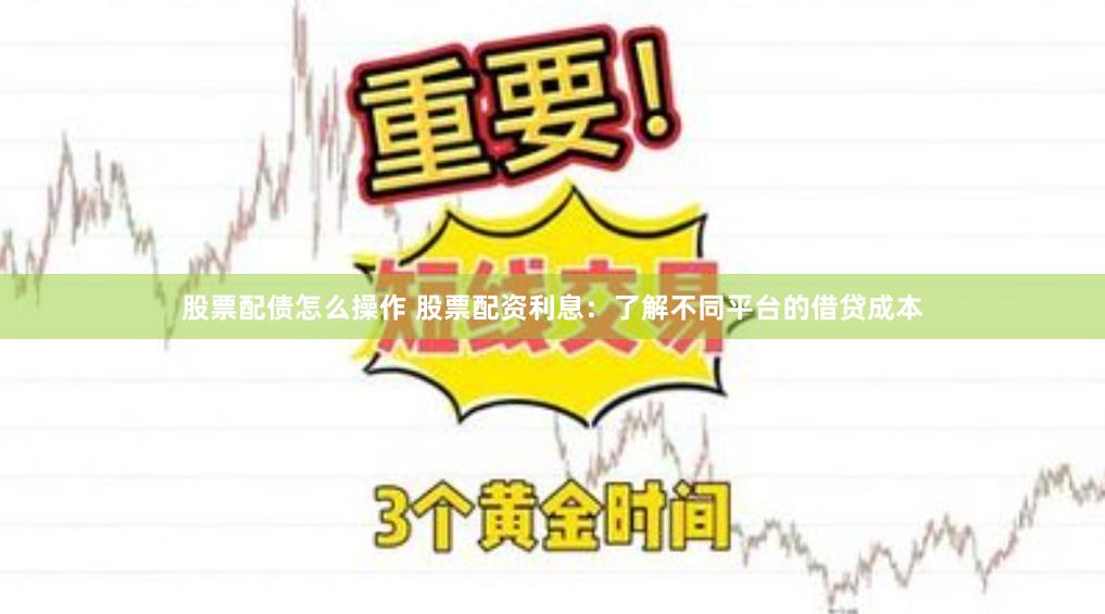 股票配债怎么操作 股票配资利息:了解不同平台的借贷成本