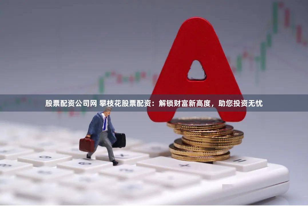 股票配资公司网 攀枝花股票配资:解锁财富新高度,助您投资无忧