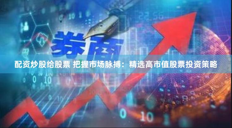 配资炒股给股票 把握市场脉搏:精选高市值股票投资策略