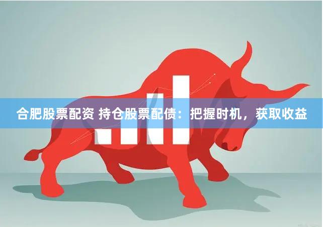 合肥股票配资 持仓股票配债:把握时机,获取收益