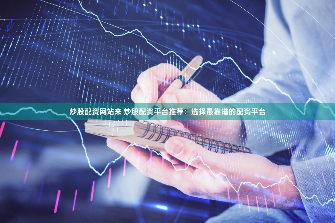 炒股配资网站来 炒股配资平台推荐:选择最靠谱的配资平台