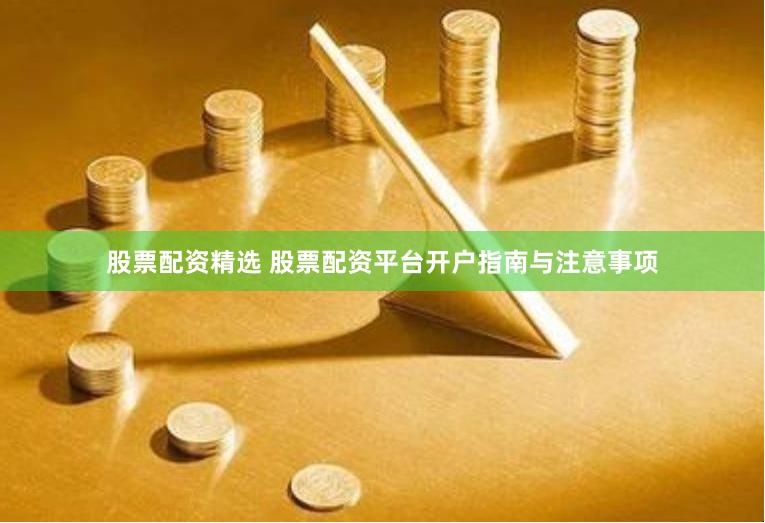 股票配资精选 股票配资平台开户指南与注意事项