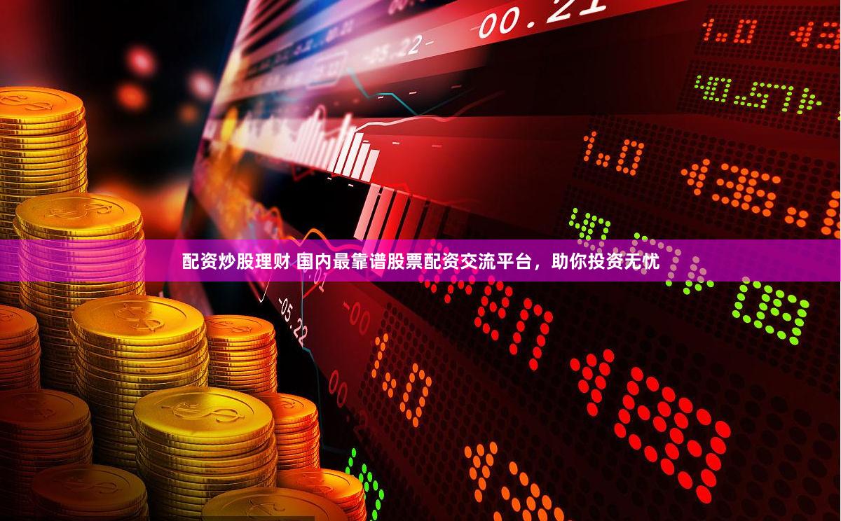 配资炒股理财 国内最靠谱股票配资交流平台,助你投资无忧