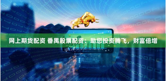 网上期货配资 番禺股票配资:助您投资腾飞,财富倍增