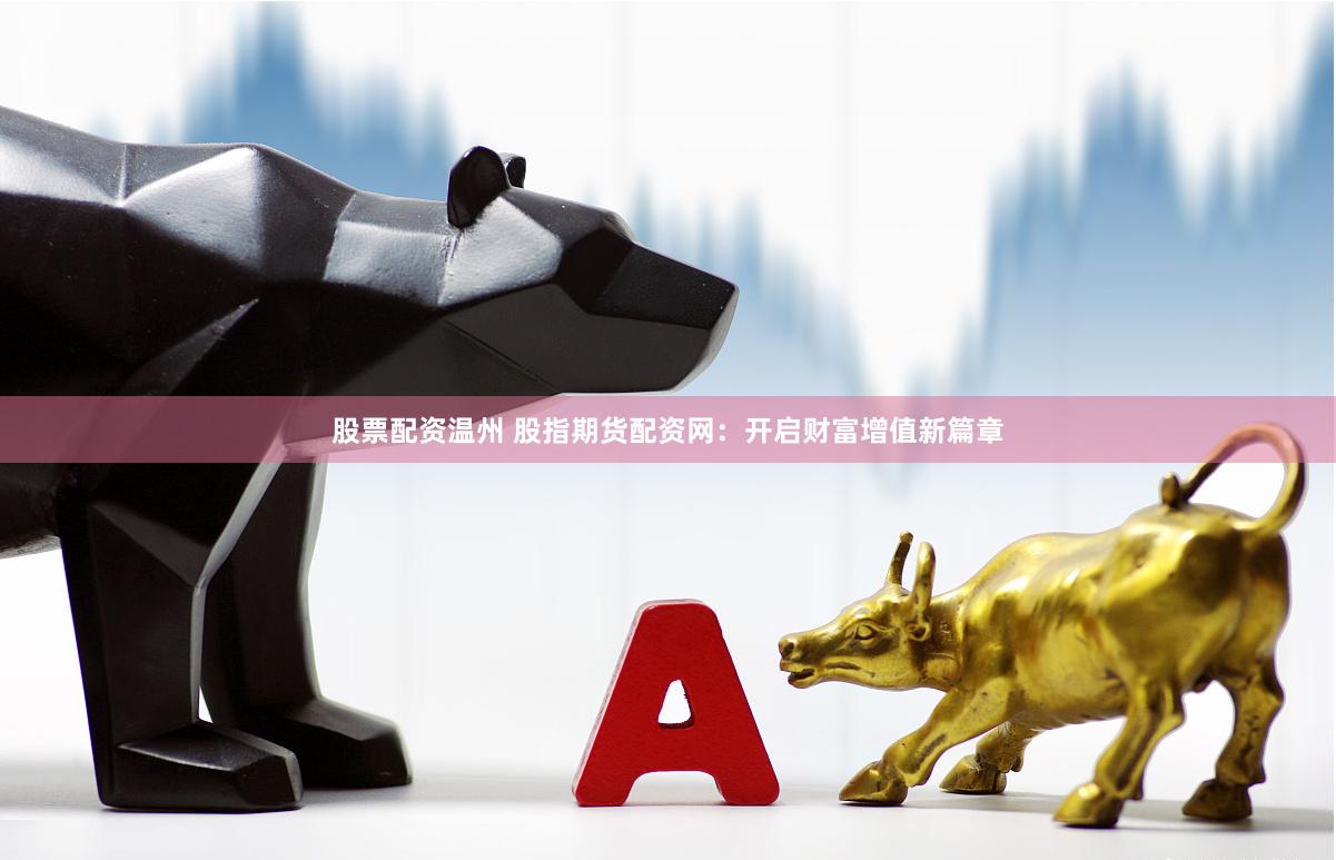 股票配资温州 股指期货配资网:开启财富增值新篇章
