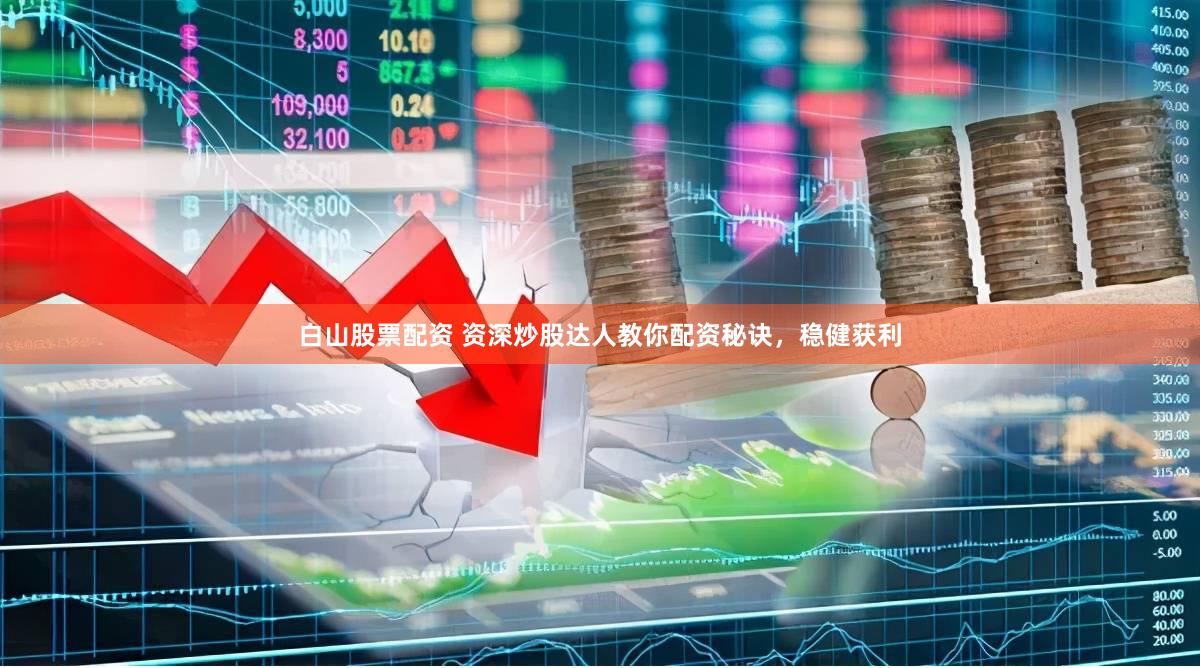 白山股票配资 资深炒股达人教你配资秘诀,稳健获利