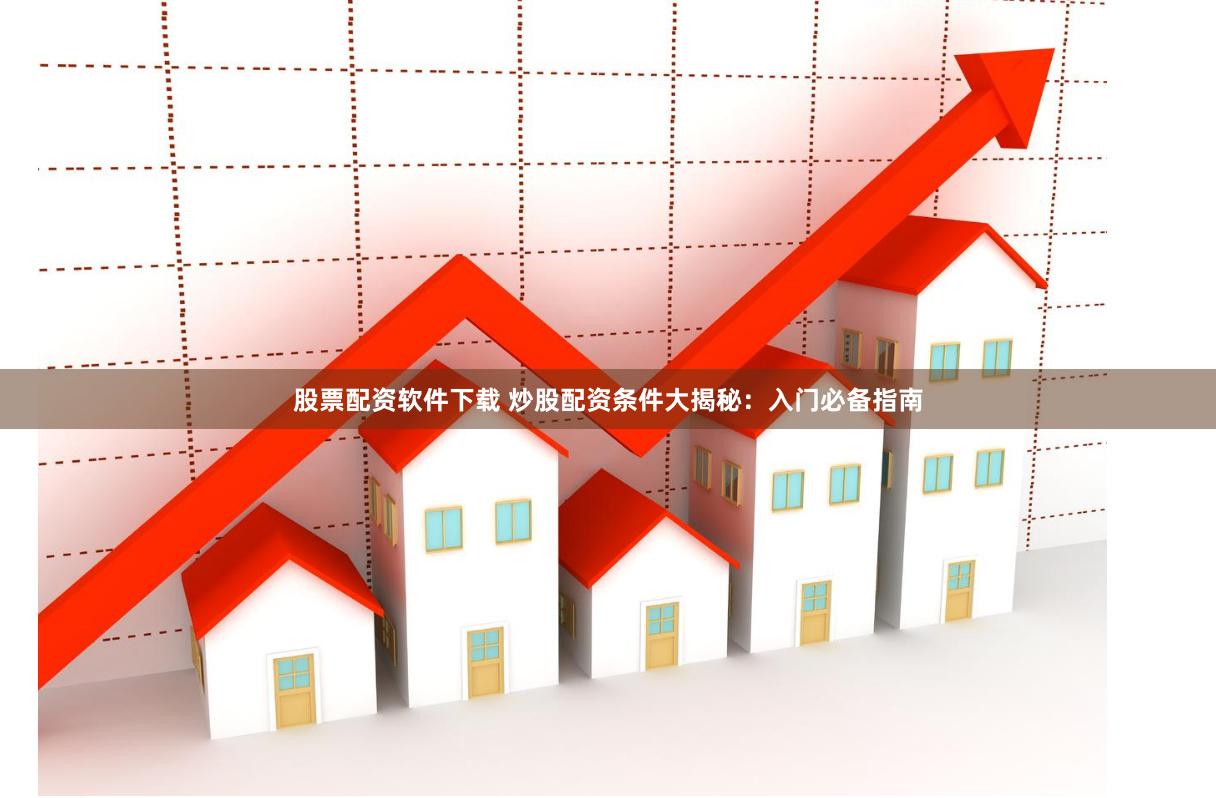股票配资软件下载 炒股配资条件大揭秘:入门必备指南