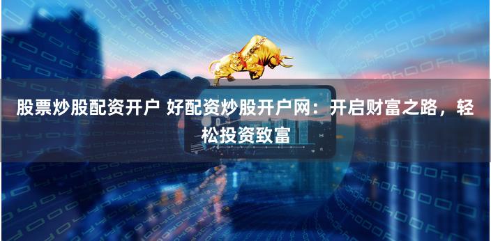 股票炒股配资开户 好配资炒股开户网:开启财富之路,轻松投资致富