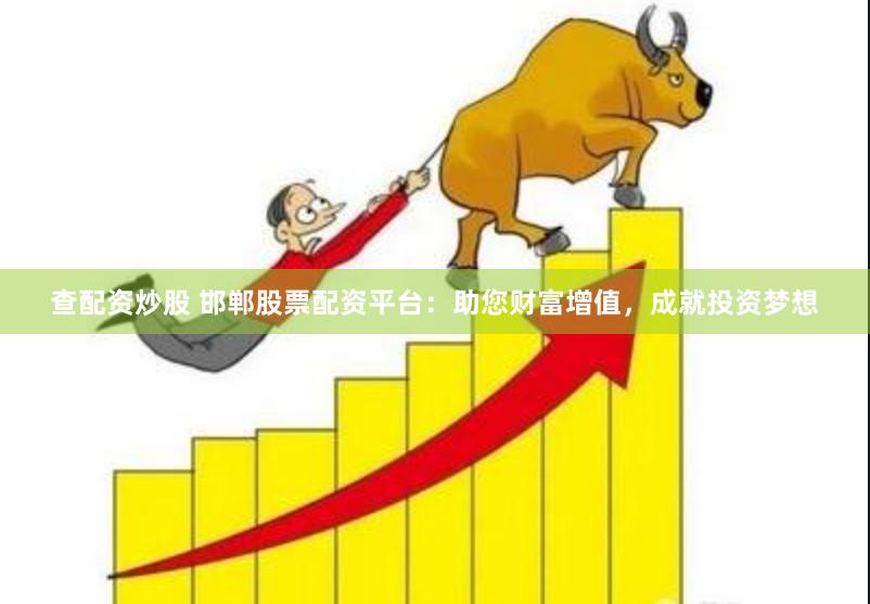 查配资炒股 邯郸股票配资平台:助您财富增值,成就投资梦想