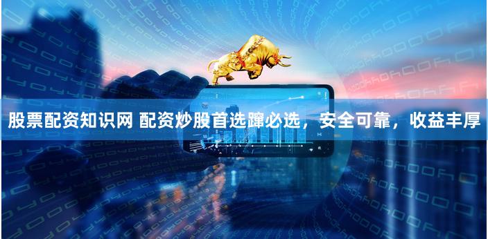 股票配资知识网 配资炒股首选蹿必选，安全可靠，收益丰厚