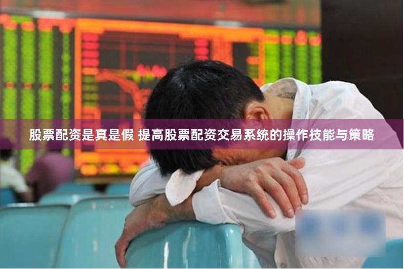 股票配资是真是假 提高股票配资交易系统的操作技能与策略