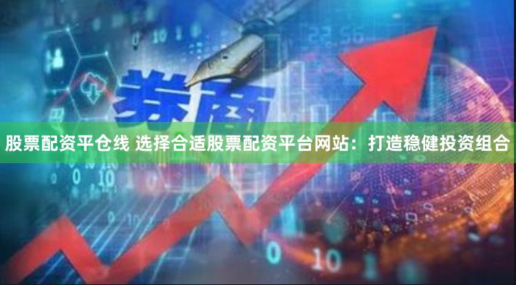 股票配资平仓线 选择合适股票配资平台网站:打造稳健投资组合