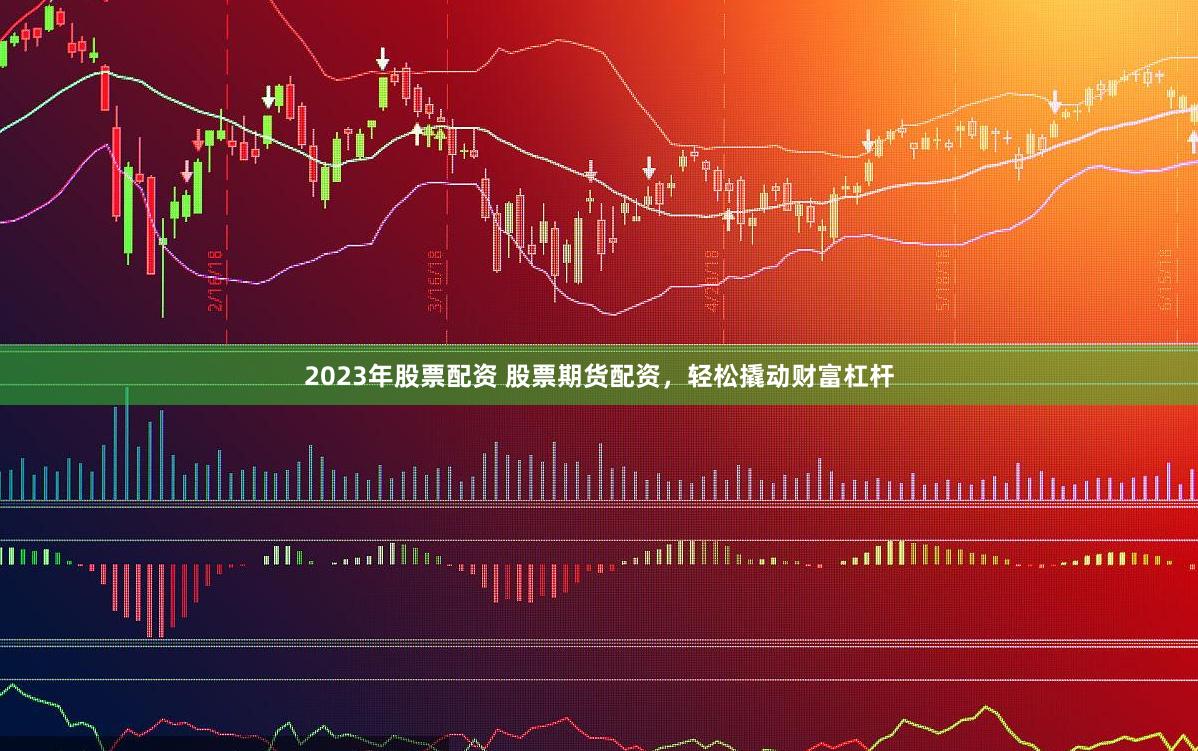 2023年股票配资 股票期货配资,轻松撬动财富杠杆