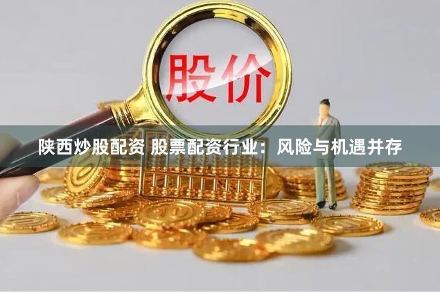 陕西炒股配资 股票配资行业:风险与机遇并存