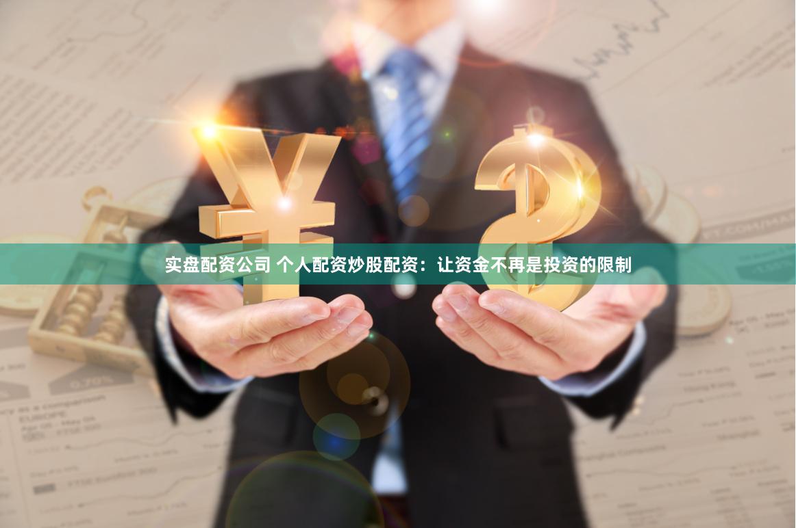 实盘配资公司 个人配资炒股配资：让资金不再是投资的限制
