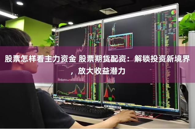 股票怎样看主力资金 股票期货配资:解锁投资新境界,放大收益潜力