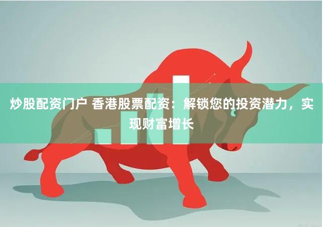 炒股配资门户 香港股票配资：解锁您的投资潜力，实现财富增长