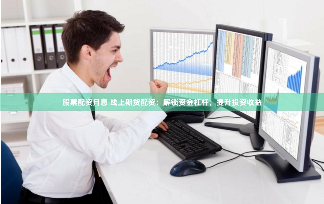 股票配资月息 线上期货配资：解锁资金杠杆，提升投资收益