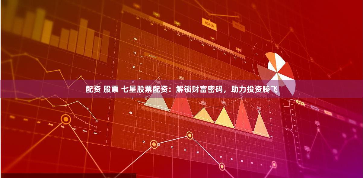 配资 股票 七星股票配资:解锁财富密码,助力投资腾飞