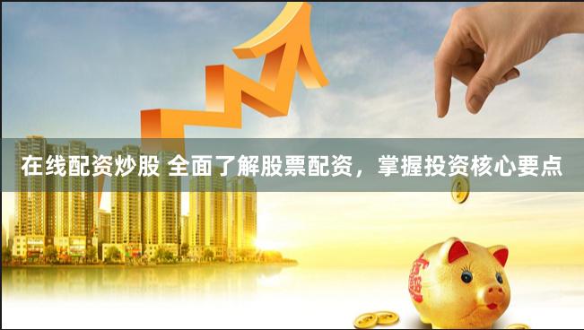 在线配资炒股 全面了解股票配资,掌握投资核心要点