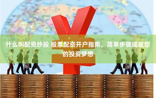 什么叫配资炒股 股票配资开户指南,简单步骤成就您的投资梦想