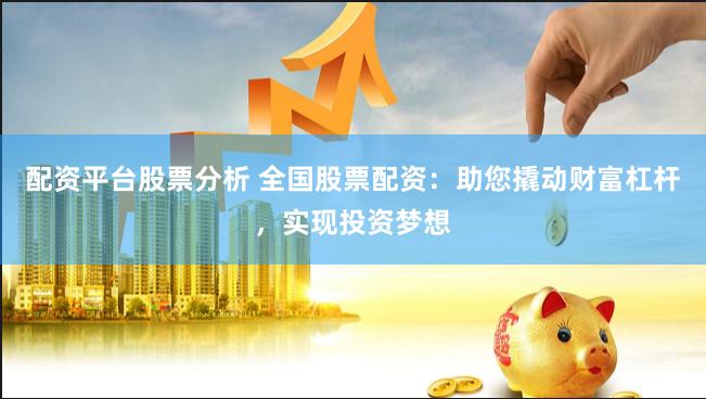 配资平台股票分析 全国股票配资:助您撬动财富杠杆,实现投资梦想