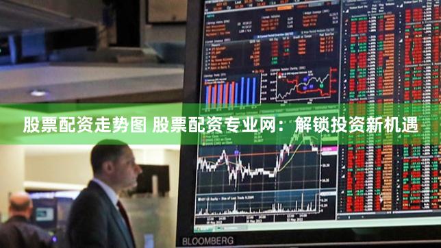 股票配资走势图 股票配资专业网:解锁投资新机遇
