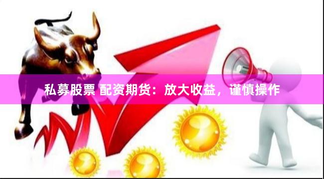 私募股票 配资期货:放大收益,谨慎操作