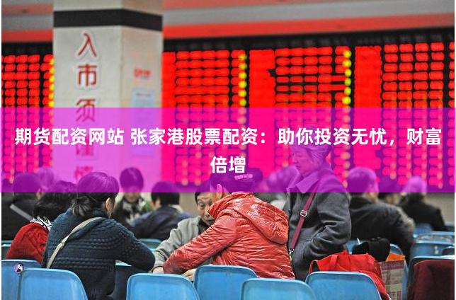 期货配资网站 张家港股票配资:助你投资无忧,财富倍增