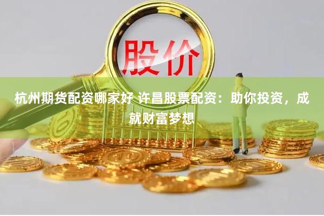 杭州期货配资哪家好 许昌股票配资：助你投资，成就财富梦想