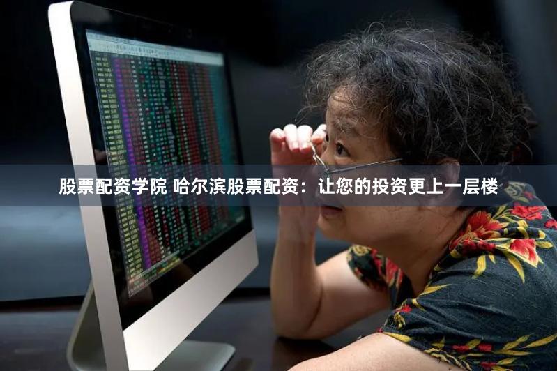股票配资学院 哈尔滨股票配资:让您的投资更上一层楼