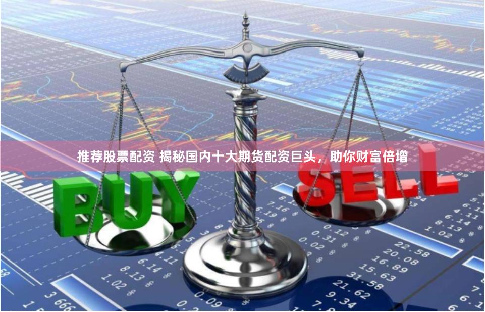 推荐股票配资 揭秘国内十大期货配资巨头,助你财富倍增