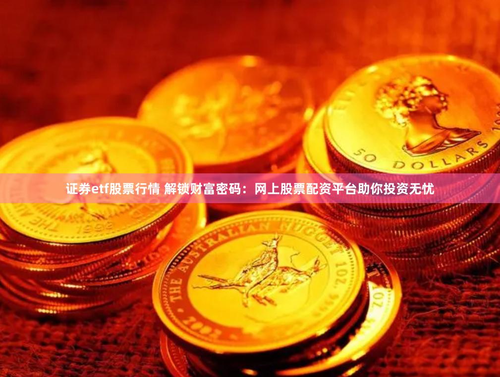 证券etf股票行情 解锁财富密码：网上股票配资平台助你投资无忧