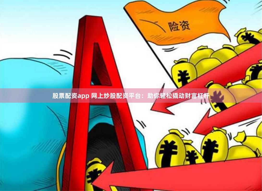 股票配资app 网上炒股配资平台：助你轻松撬动财富杠杆