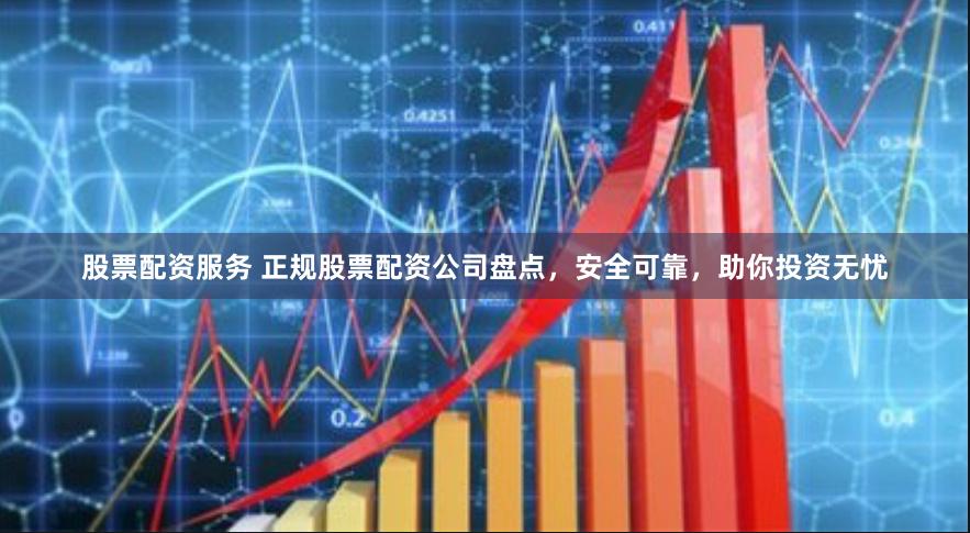 股票配资服务 正规股票配资公司盘点，安全可靠，助你投资无忧