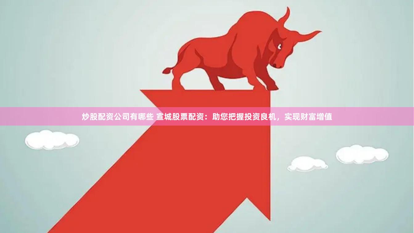 炒股配资公司有哪些 宣城股票配资：助您把握投资良机，实现财富增值